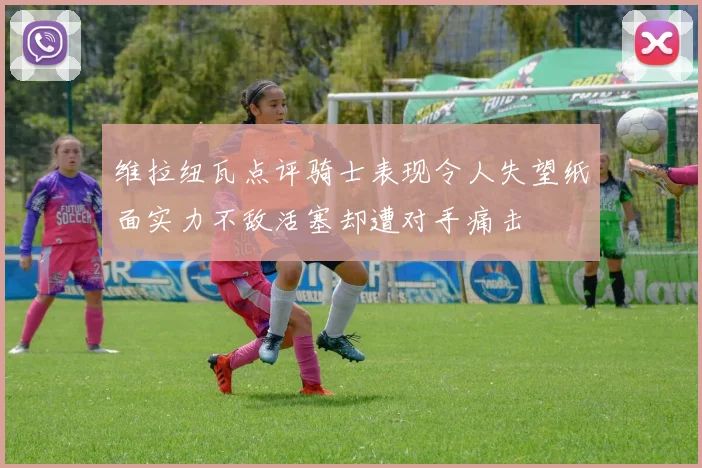 维拉纽瓦点评骑士表现令人失望纸面实力不敌活塞却遭对手痛击