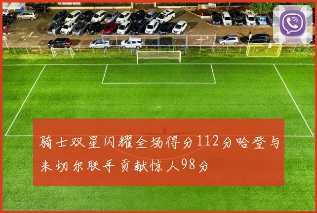 骑士双星闪耀全场得分112分哈登与米切尔联手贡献惊人98分