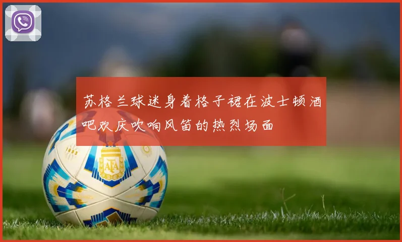 苏格兰球迷身着格子裙在波士顿酒吧欢庆吹响风笛的热烈场面