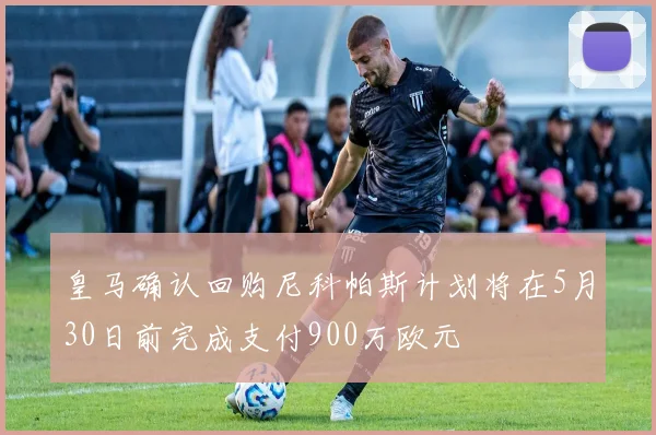 皇马确认回购尼科帕斯计划将在5月30日前完成支付900万欧元