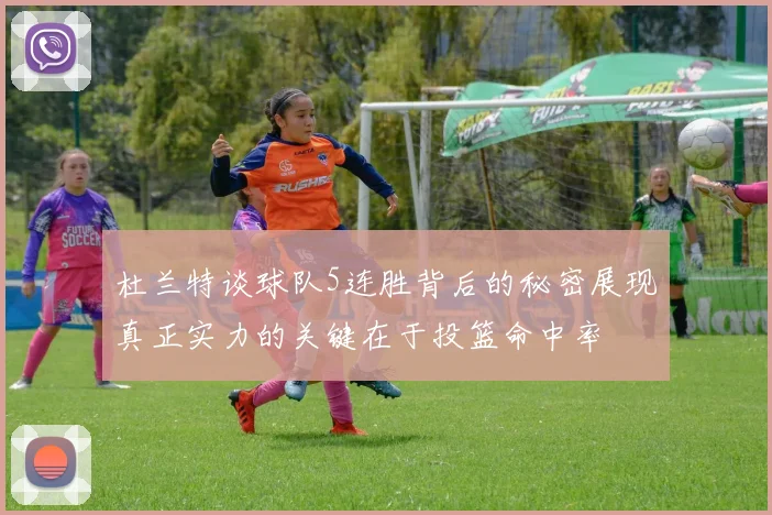 杜兰特谈球队5连胜背后的秘密展现真正实力的关键在于投篮命中率
