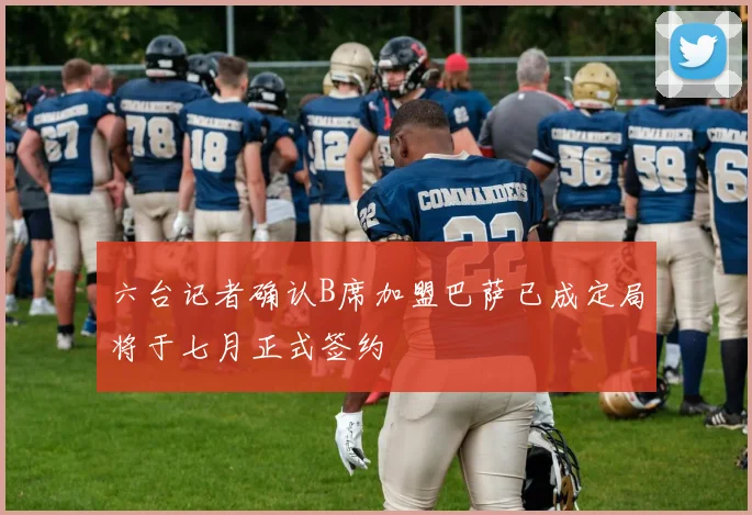 六台记者确认B席加盟巴萨已成定局将于七月正式签约