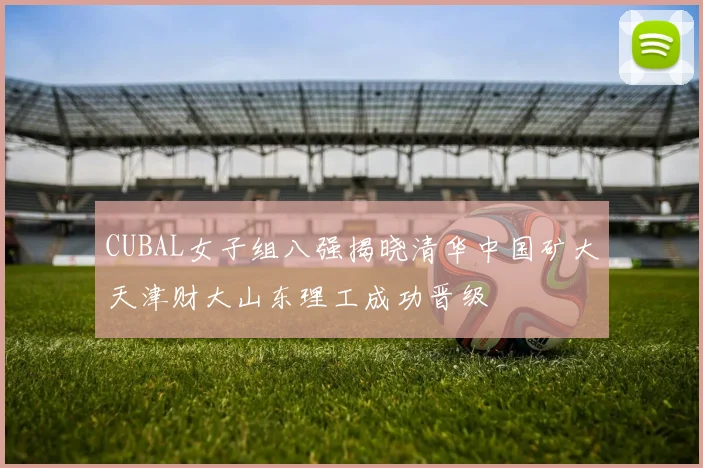 CUBAL女子组八强揭晓清华中国矿大天津财大山东理工成功晋级