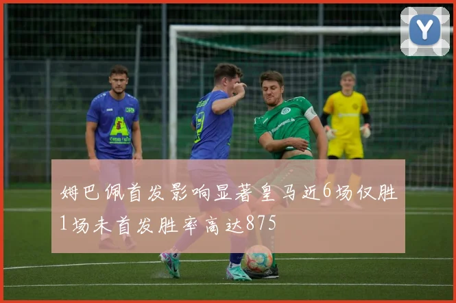姆巴佩首发影响显著皇马近6场仅胜1场未首发胜率高达875