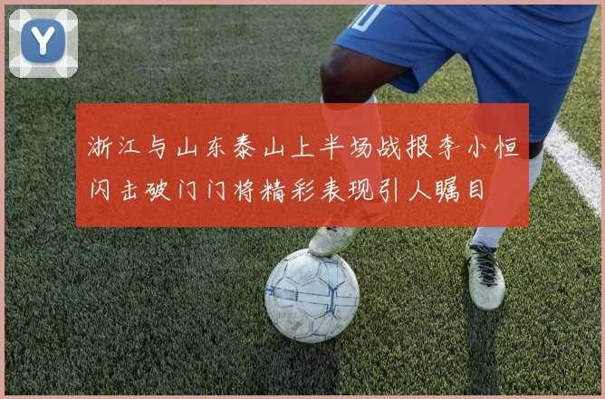 浙江与山东泰山上半场战报李小恒闪击破门门将精彩表现引人瞩目
