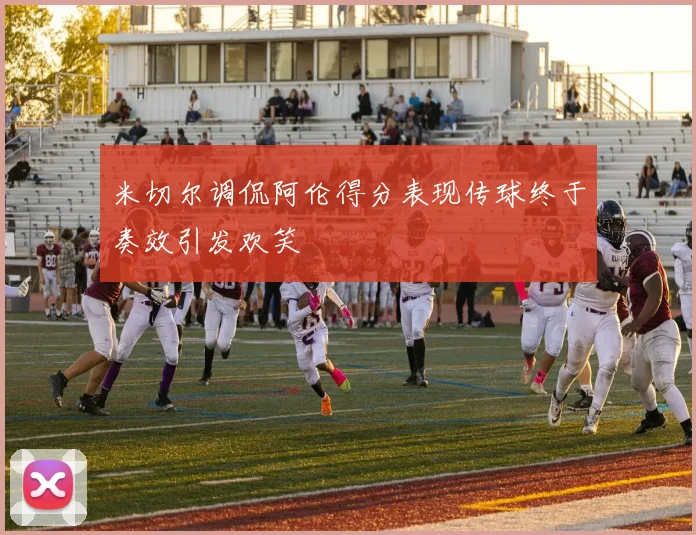 米切尔调侃阿伦得分表现传球终于奏效引发欢笑