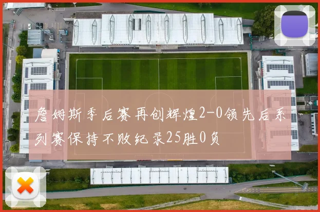 詹姆斯季后赛再创辉煌2-0领先后系列赛保持不败纪录25胜0负