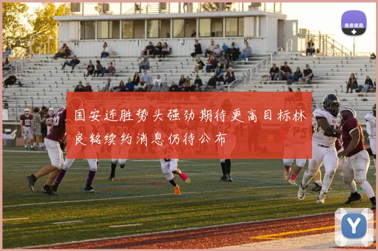 国安连胜势头强劲期待更高目标林良铭续约消息仍待公布