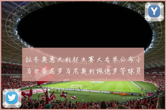 拉齐奥意大利杯决赛大名单公布小马尔蒂尼罗马尼奥利佩德罗等球员入选