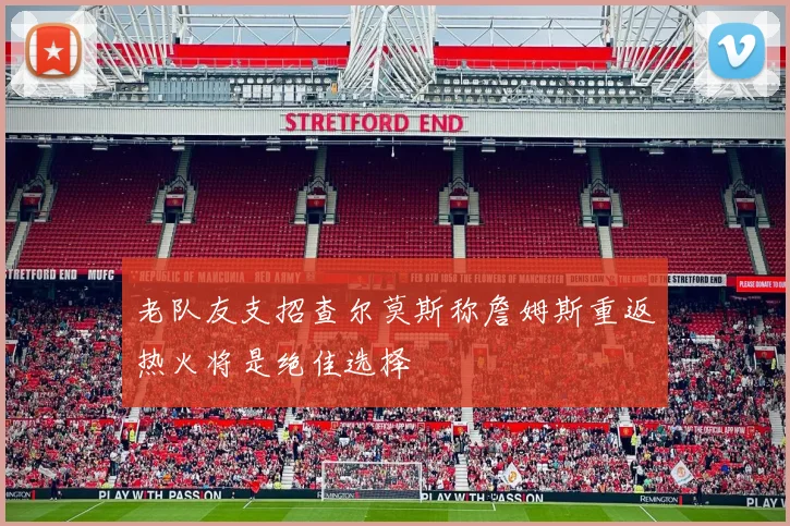 老队友支招查尔莫斯称詹姆斯重返热火将是绝佳选择