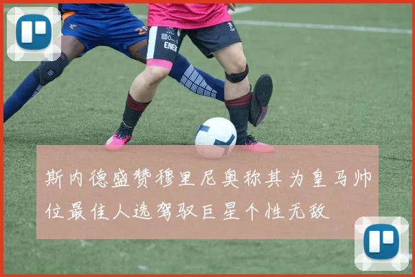 斯内德盛赞穆里尼奥称其为皇马帅位最佳人选驾驭巨星个性无敌