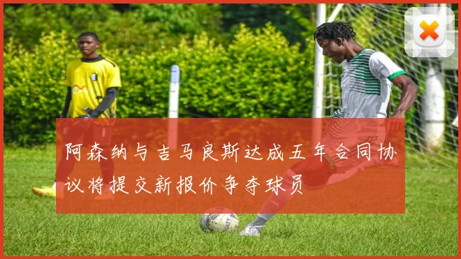 阿森纳与吉马良斯达成五年合同协议将提交新报价争夺球员