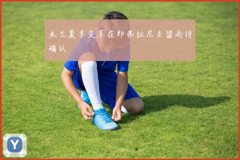 米兰夏季变革在即弗拉尼去留尚待确认