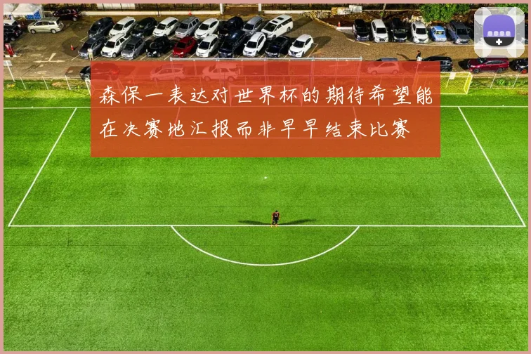 森保一表达对世界杯的期待希望能在决赛地汇报而非早早结束比赛